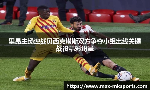 里昂主场迎战贝西克塔斯双方争夺小组出线关键战役精彩纷呈